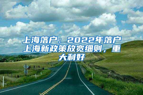 上海落户：2022年落户上海新政策放宽细则，重大利好