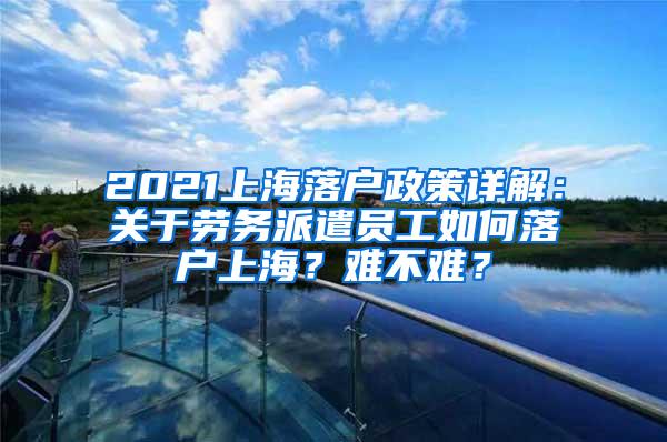 2021上海落户政策详解：关于劳务派遣员工如何落户上海？难不难？