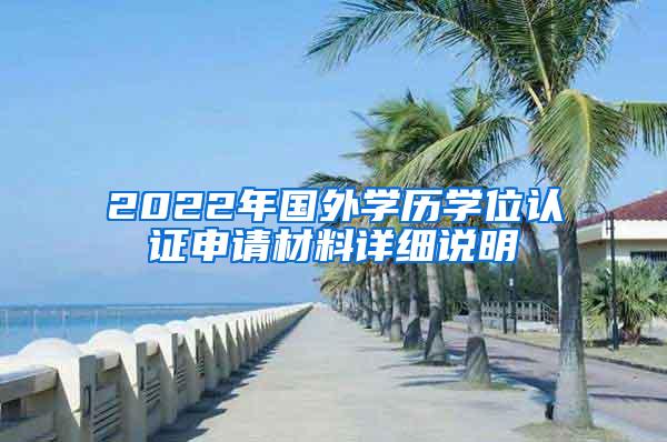 2022年国外学历学位认证申请材料详细说明