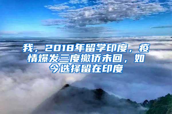 我，2018年留学印度，疫情爆发三度撤侨未回，如今选择留在印度