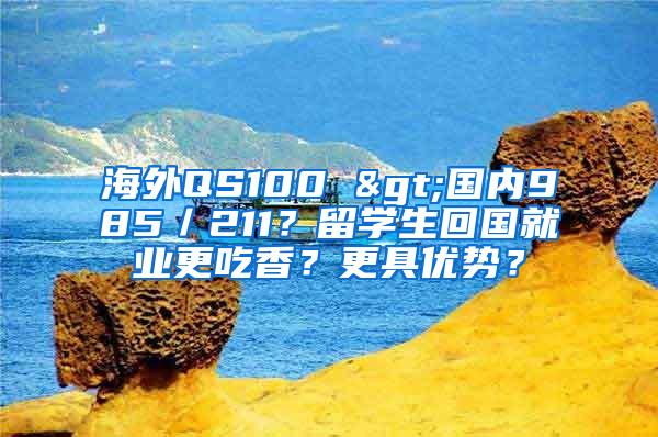 海外QS100 >国内985／211？留学生回国就业更吃香？更具优势？