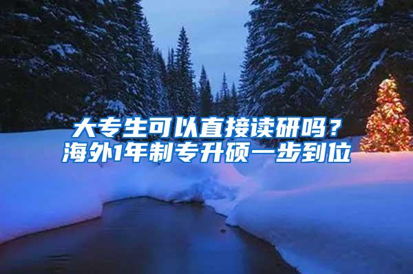 大专生可以直接读研吗？海外1年制专升硕一步到位