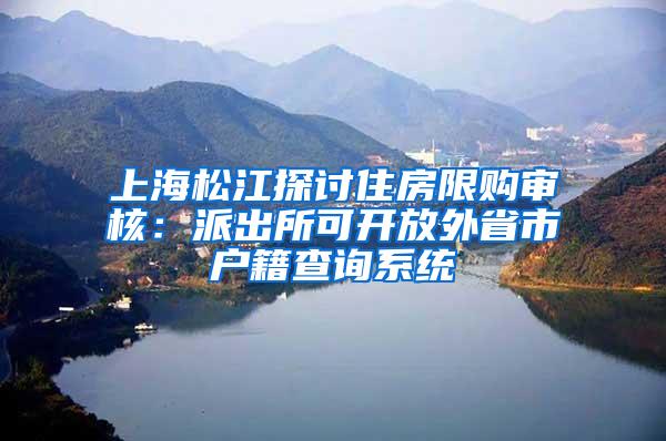 上海松江探讨住房限购审核：派出所可开放外省市户籍查询系统