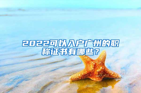 2022可以入户广州的职称证书有哪些？