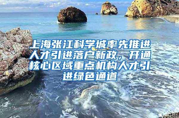 上海张江科学城率先推进人才引进落户新政，开通核心区域重点机构人才引进绿色通道