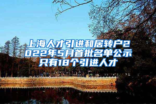 上海人才引进和居转户2022年5月首批名单公示只有18个引进人才