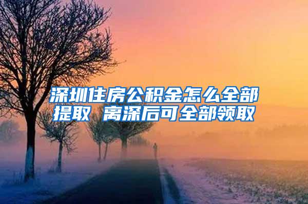 深圳住房公积金怎么全部提取 离深后可全部领取