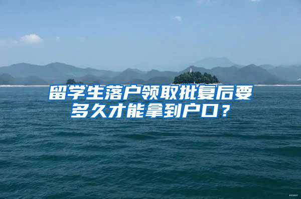 留学生落户领取批复后要多久才能拿到户口？