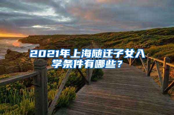 2021年上海随迁子女入学条件有哪些？