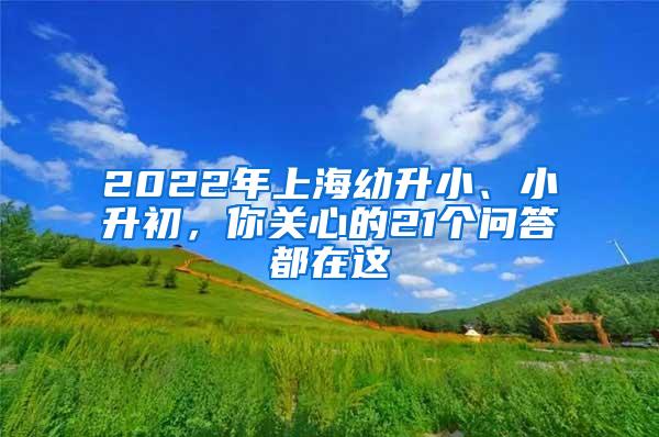 2022年上海幼升小、小升初，你关心的21个问答都在这