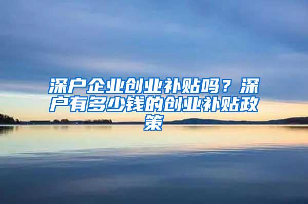 深户企业创业补贴吗？深户有多少钱的创业补贴政策