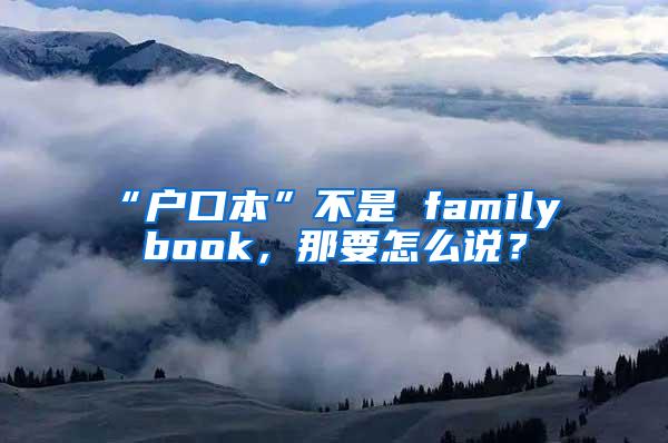 “户口本”不是 family book，那要怎么说？