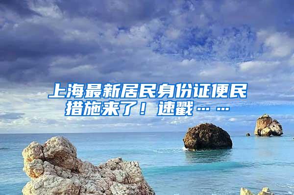 上海最新居民身份证便民措施来了！速戳……