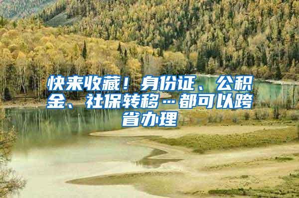 快来收藏！身份证、公积金、社保转移…都可以跨省办理