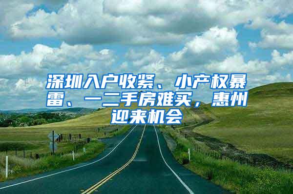 深圳入户收紧、小产权暴雷、一二手房难买，惠州迎来机会