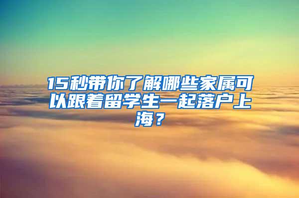 15秒带你了解哪些家属可以跟着留学生一起落户上海？