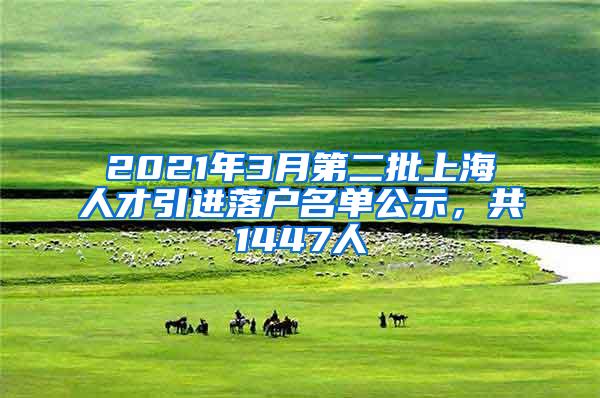 2021年3月第二批上海人才引进落户名单公示，共1447人