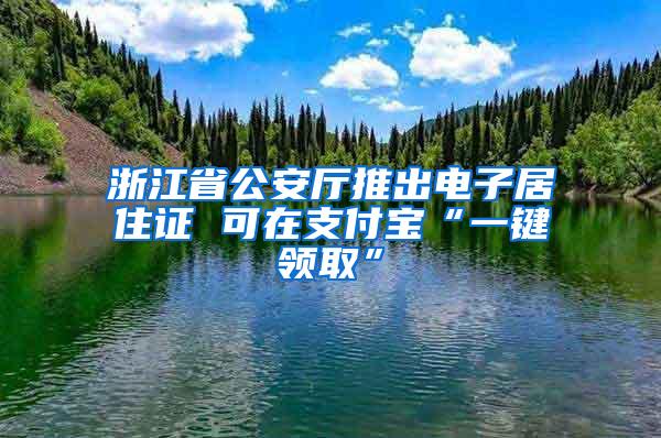 浙江省公安厅推出电子居住证 可在支付宝“一键领取”