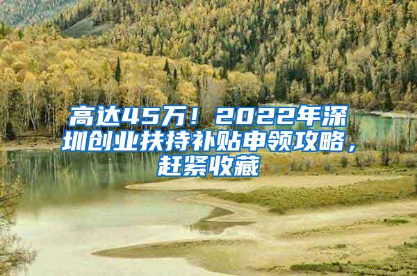 高达45万！2022年深圳创业扶持补贴申领攻略，赶紧收藏