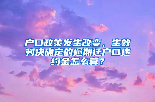 户口政策发生改变，生效判决确定的逾期迁户口违约金怎么算？