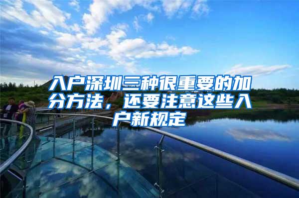 入户深圳三种很重要的加分方法，还要注意这些入户新规定