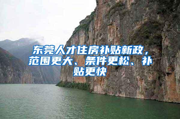 东莞人才住房补贴新政，范围更大、条件更松、补贴更快