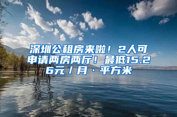 深圳公租房来啦！2人可申请两房两厅！最低15.26元／月·平方米