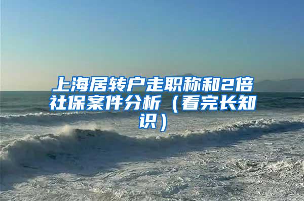 上海居转户走职称和2倍社保案件分析（看完长知识）