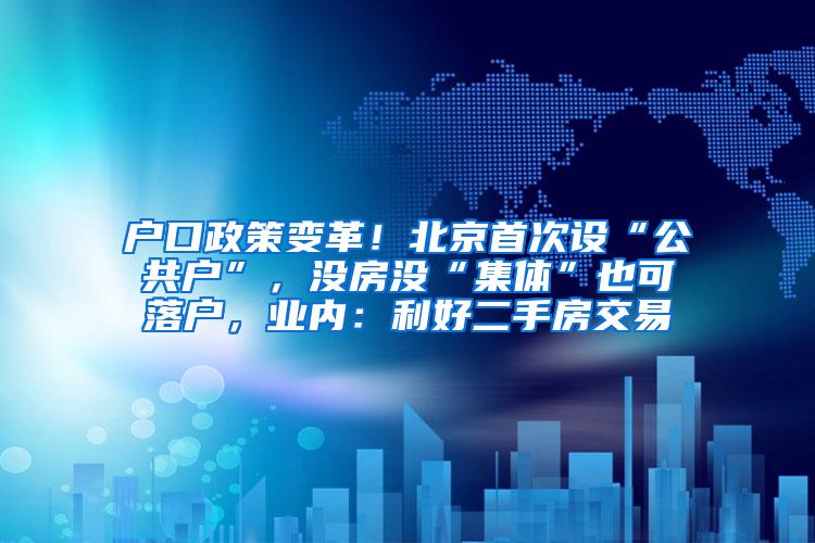 户口政策变革！北京首次设“公共户”，没房没“集体”也可落户，业内：利好二手房交易