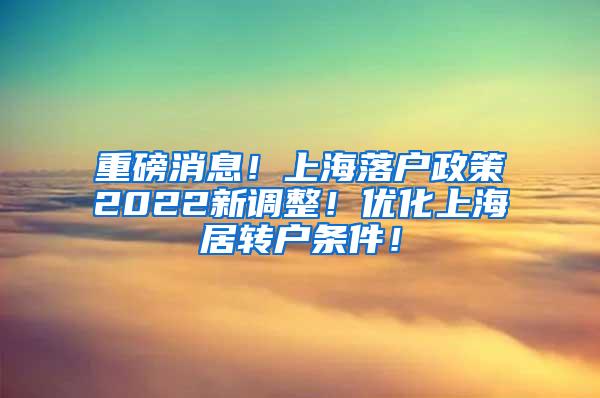 重磅消息！上海落户政策2022新调整！优化上海居转户条件！