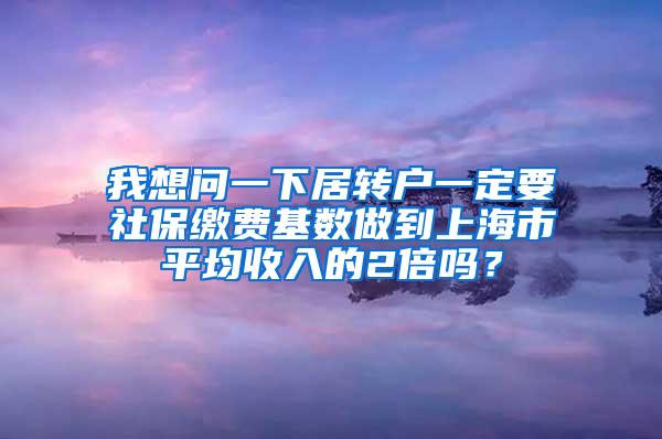 我想问一下居转户一定要社保缴费基数做到上海市平均收入的2倍吗？