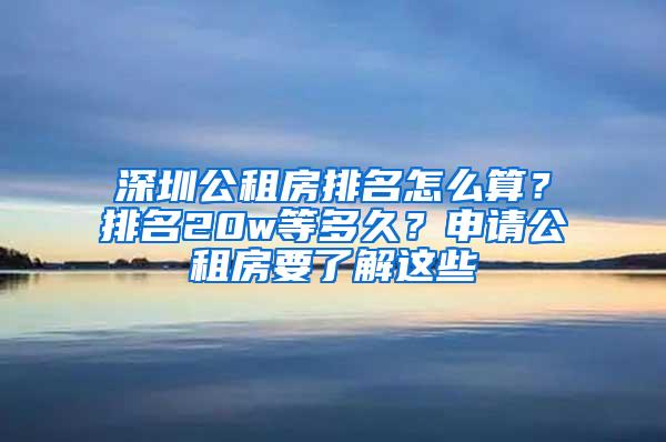 深圳公租房排名怎么算？排名20w等多久？申请公租房要了解这些