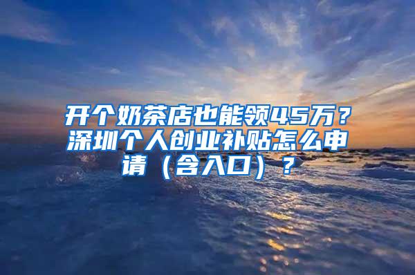 开个奶茶店也能领45万？深圳个人创业补贴怎么申请（含入口）？