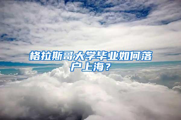 格拉斯哥大学毕业如何落户上海？