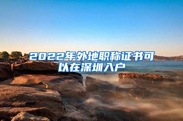 2022年外地职称证书可以在深圳入户