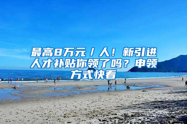 最高8万元／人！新引进人才补贴你领了吗？申领方式快看