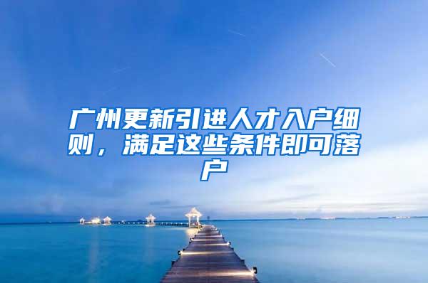 广州更新引进人才入户细则，满足这些条件即可落户