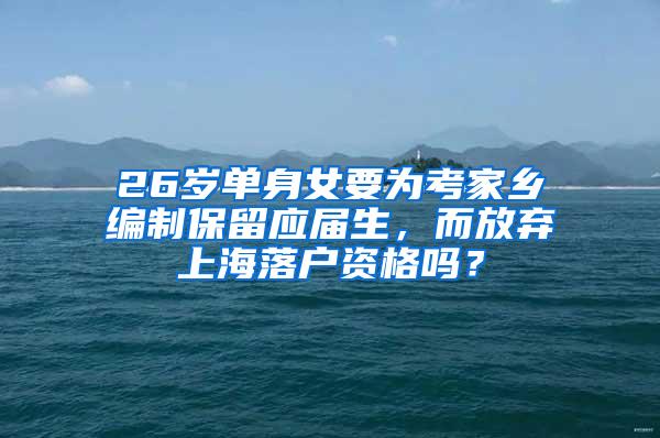 26岁单身女要为考家乡编制保留应届生，而放弃上海落户资格吗？