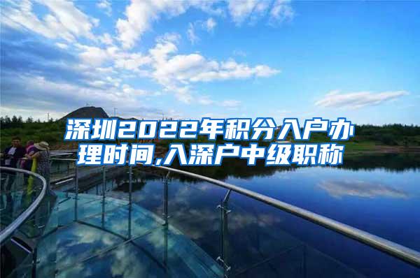 深圳2022年积分入户办理时间,入深户中级职称