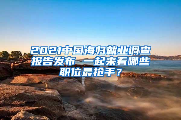 2021中国海归就业调查报告发布 一起来看哪些职位最抢手？