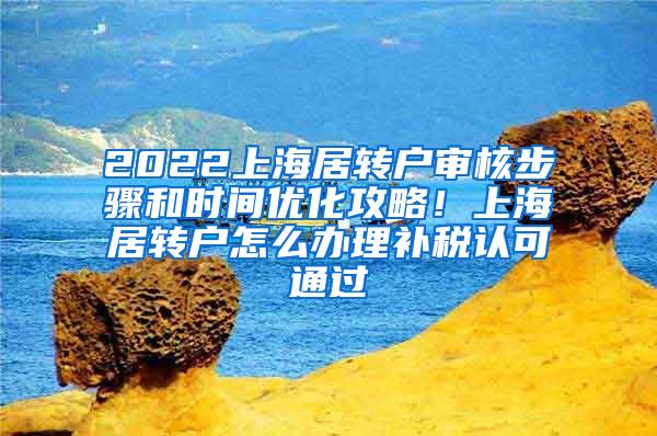 2022上海居转户审核步骤和时间优化攻略！上海居转户怎么办理补税认可通过