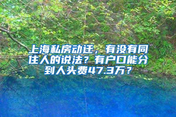 上海私房动迁，有没有同住人的说法？有户口能分到人头费47.3万？