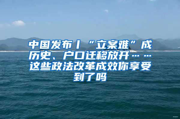 中国发布丨“立案难”成历史、户口迁移放开……这些政法改革成效你享受到了吗