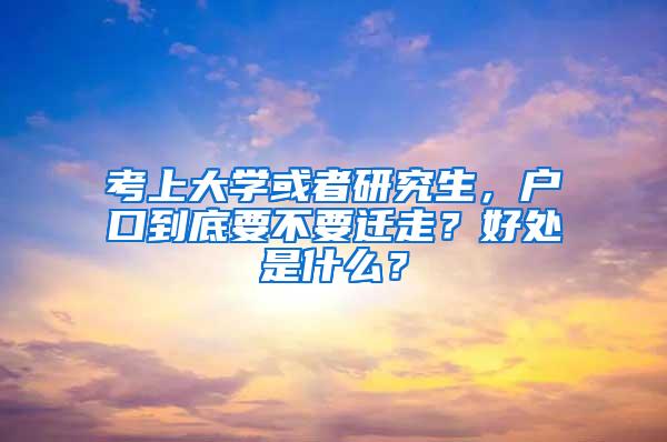 考上大学或者研究生，户口到底要不要迁走？好处是什么？