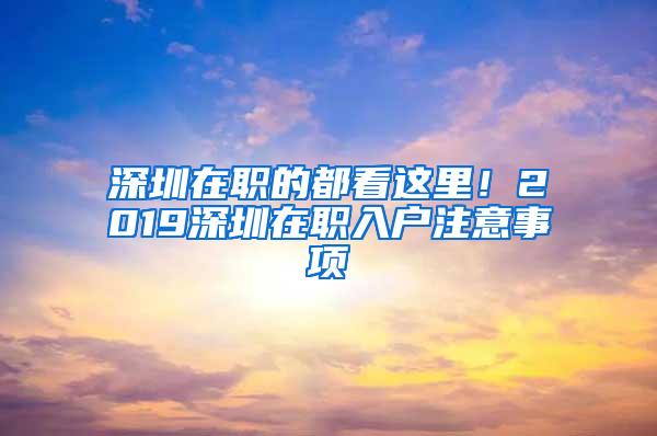 深圳在职的都看这里！2019深圳在职入户注意事项