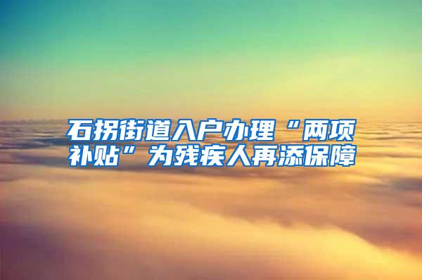 石拐街道入户办理“两项补贴”为残疾人再添保障