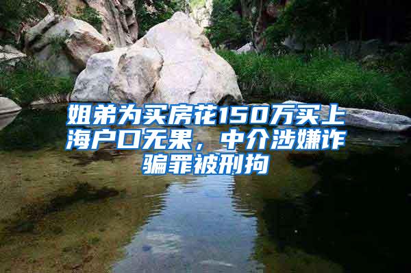 姐弟为买房花150万买上海户口无果，中介涉嫌诈骗罪被刑拘