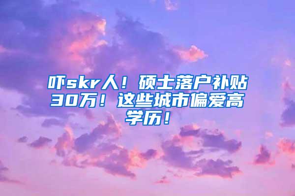 吓skr人！硕士落户补贴30万！这些城市偏爱高学历！