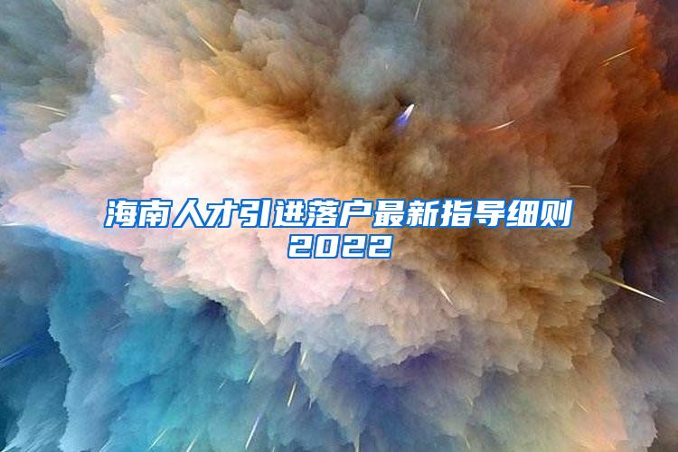 海南人才引进落户最新指导细则2022