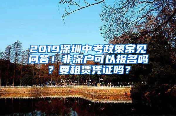 2019深圳中考政策常见问答！非深户可以报名吗？要租赁凭证吗？